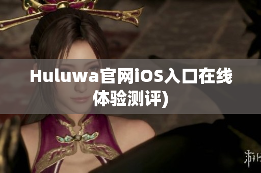 Huluwa官网iOS入口在线体验测评)