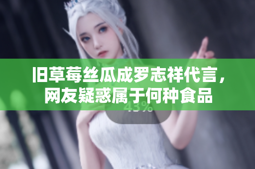旧草莓丝瓜成罗志祥代言，网友疑惑属于何种食品