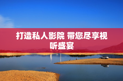 打造私人影院 带您尽享视听盛宴