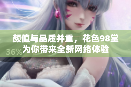颜值与品质并重，花色98堂为你带来全新网络体验