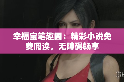 幸福宝笔趣阁：精彩小说免费阅读，无障碍畅享