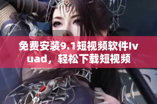 免费安装9.1短视频软件Ivuad，轻松下载短视频