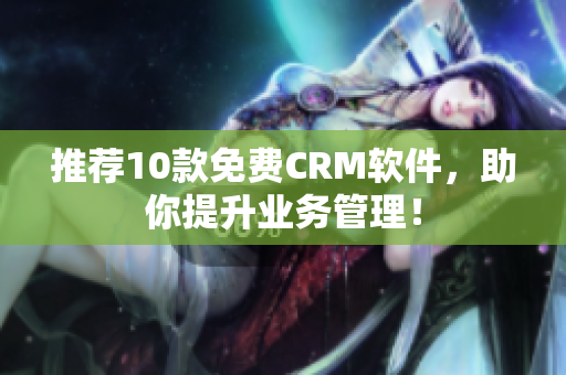 推荐10款免费CRM软件，助你提升业务管理！