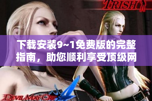 下载安装9~1免费版的完整指南，助您顺利享受顶级网络体验