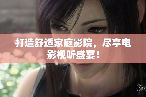 打造舒适家庭影院，尽享电影视听盛宴！