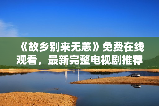 《故乡别来无恙》免费在线观看，最新完整电视剧推荐