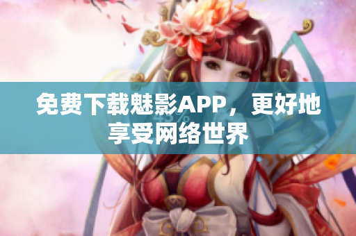 免费下载魅影APP，更好地享受网络世界