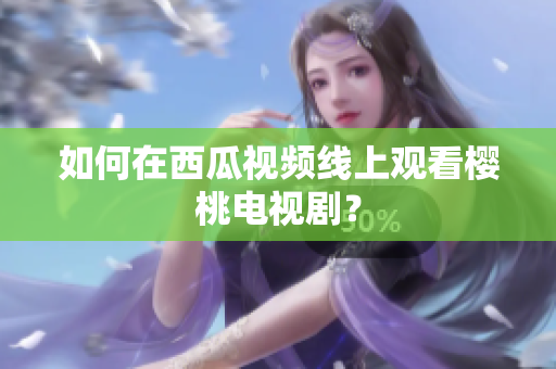 如何在西瓜视频线上观看樱桃电视剧？