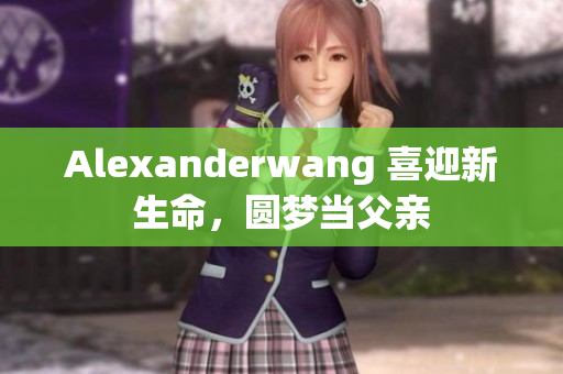 Alexanderwang 喜迎新生命，圆梦当父亲