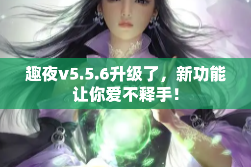 趣夜v5.5.6升级了，新功能让你爱不释手！