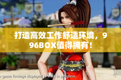 打造高效工作舒适环境，996BOX值得拥有！