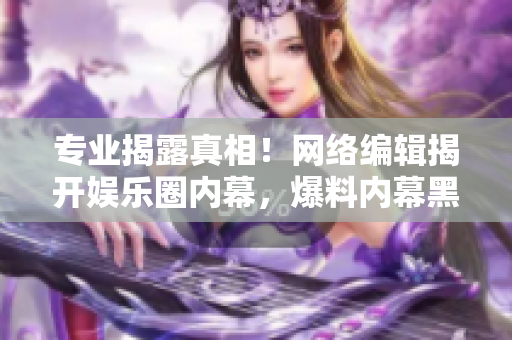 专业揭露真相！网络编辑揭开娱乐圈内幕，爆料内幕黑料！