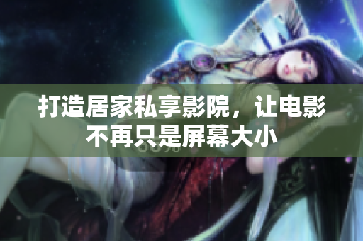 打造居家私享影院，让电影不再只是屏幕大小