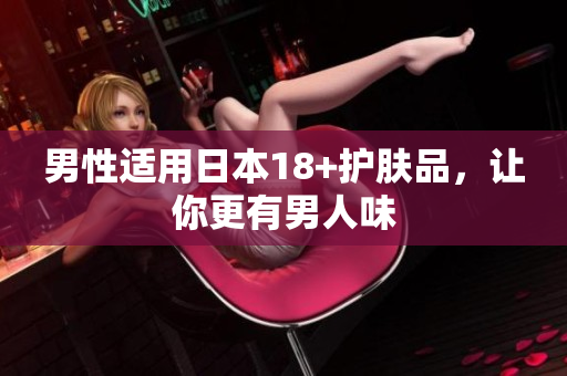 男性适用日本18+护肤品，让你更有男人味