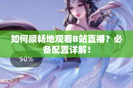 如何顺畅地观看B站直播？必备配置详解！