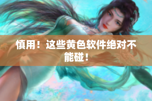 慎用！这些黄色软件绝对不能碰！