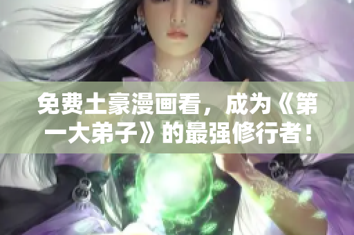 免费土豪漫画看，成为《第一大弟子》的最强修行者！