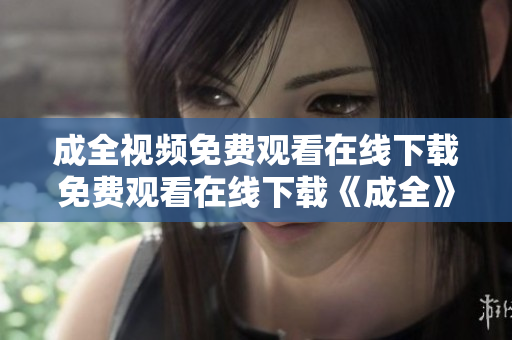 成全视频免费观看在线下载免费观看在线下载《成全》视频