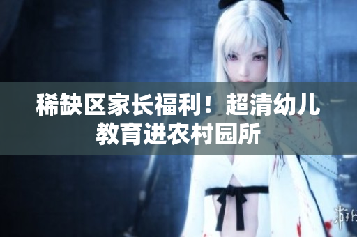 稀缺区家长福利！超清幼儿教育进农村园所