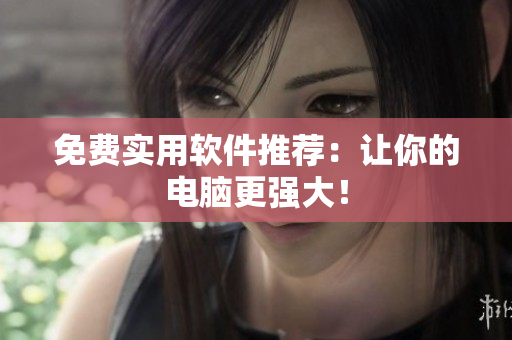 免费实用软件推荐：让你的电脑更强大！