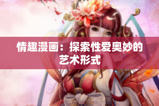 情趣漫画：探索性爱奥妙的艺术形式