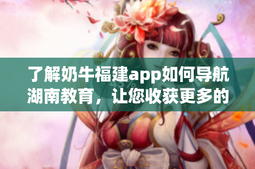 了解奶牛福建app如何导航湖南教育，让您收获更多的学习优势