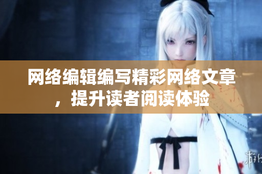 网络编辑编写精彩网络文章，提升读者阅读体验