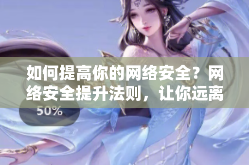 如何提高你的网络安全？网络安全提升法则，让你远离网络骗局