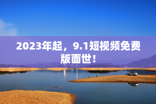 2023年起，9.1短视频免费版面世！