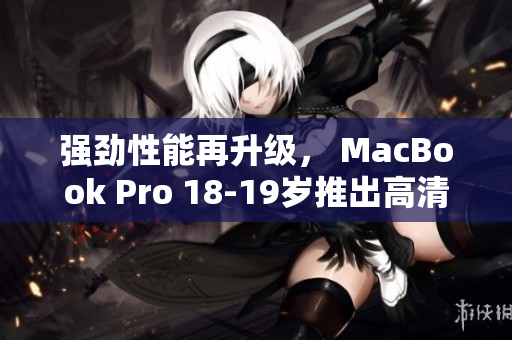 强劲性能再升级， MacBook Pro 18-19岁推出高清版