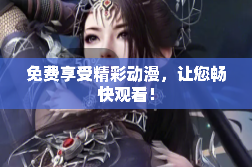 免费享受精彩动漫，让您畅快观看！