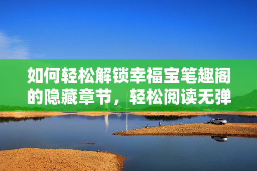 如何轻松解锁幸福宝笔趣阁的隐藏章节，轻松阅读无弹窗