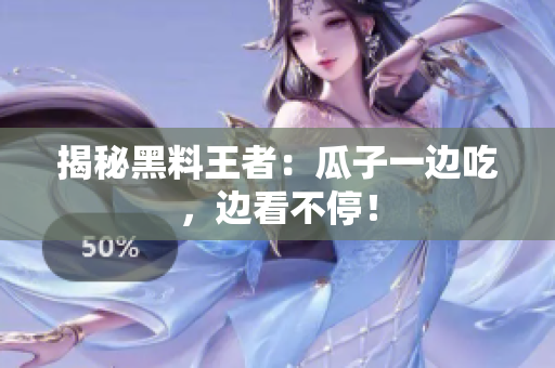 揭秘黑料王者：瓜子一边吃，边看不停！