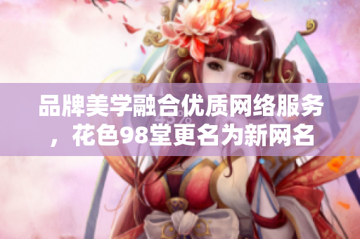 品牌美学融合优质网络服务，花色98堂更名为新网名