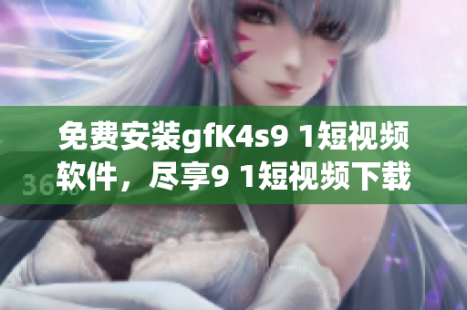 免费安装gfK4s9 1短视频软件，尽享9 1短视频下载！