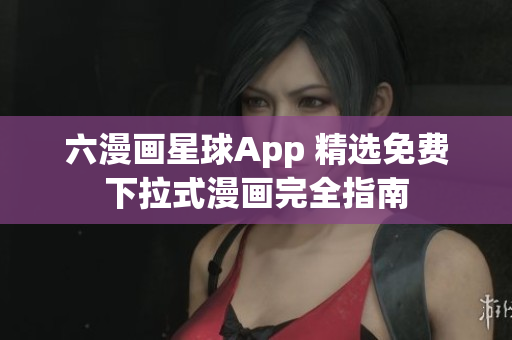六漫画星球App 精选免费下拉式漫画完全指南