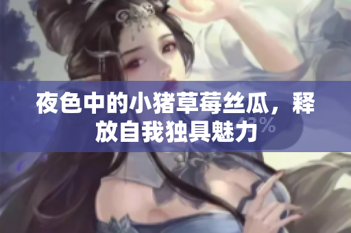 夜色中的小猪草莓丝瓜，释放自我独具魅力