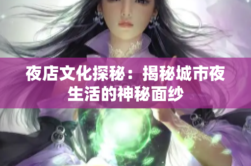 夜店文化探秘：揭秘城市夜生活的神秘面纱