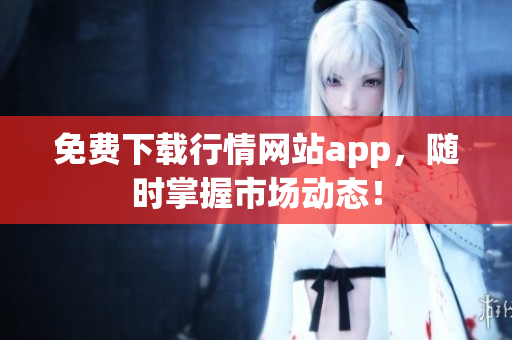 免费下载行情网站app，随时掌握市场动态！