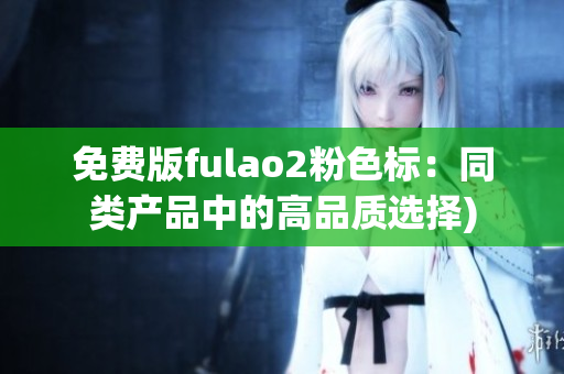 免费版fulao2粉色标：同类产品中的高品质选择)