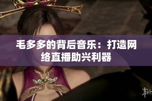 毛多多的背后音乐：打造网络直播助兴利器