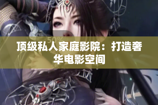 顶级私人家庭影院：打造奢华电影空间