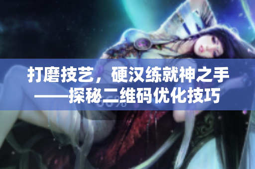 打磨技艺，硬汉练就神之手——探秘二维码优化技巧