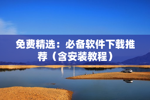 免费精选：必备软件下载推荐（含安装教程）