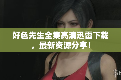 好色先生全集高清迅雷下载，最新资源分享！