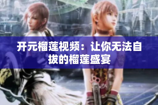 开元榴莲视频：让你无法自拔的榴莲盛宴