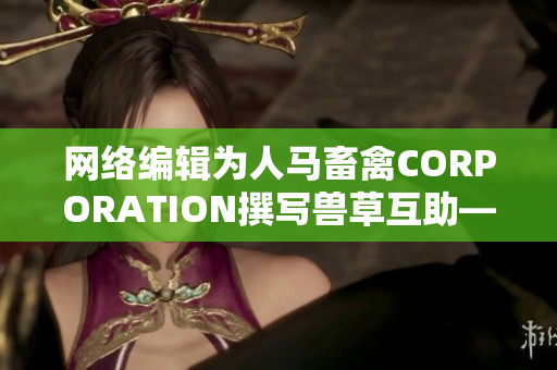 网络编辑为人马畜禽CORPORATION撰写兽草互助——打造畜禽抗疫新模式