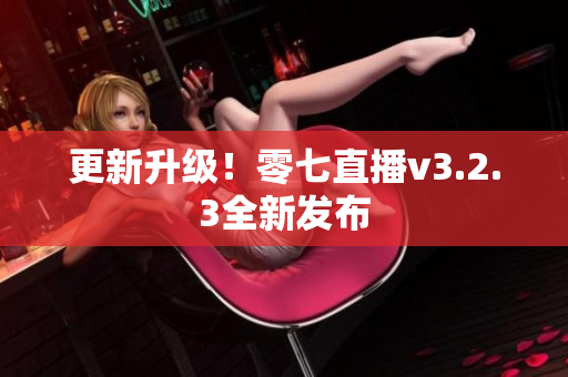 更新升级！零七直播v3.2.3全新发布