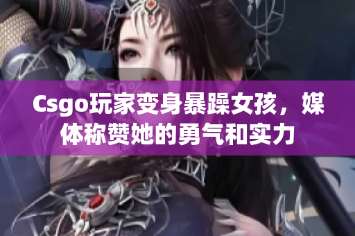 Csgo玩家变身暴躁女孩，媒体称赞她的勇气和实力