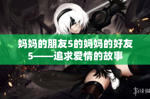 妈妈的朋友5的妈妈的好友5——追求爱情的故事